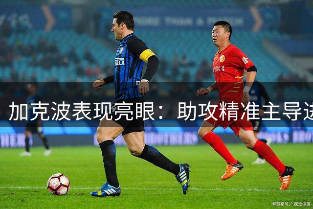 加克波表现亮眼：助攻精准主导进攻